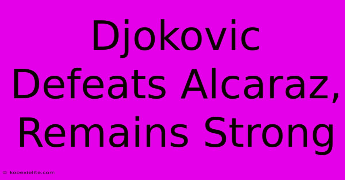 Djokovic Defeats Alcaraz, Remains Strong