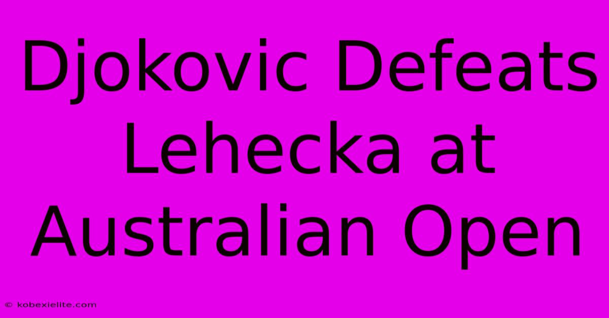 Djokovic Defeats Lehecka At Australian Open