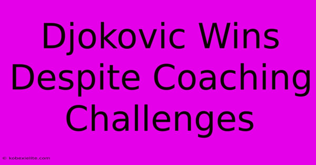 Djokovic Wins Despite Coaching Challenges