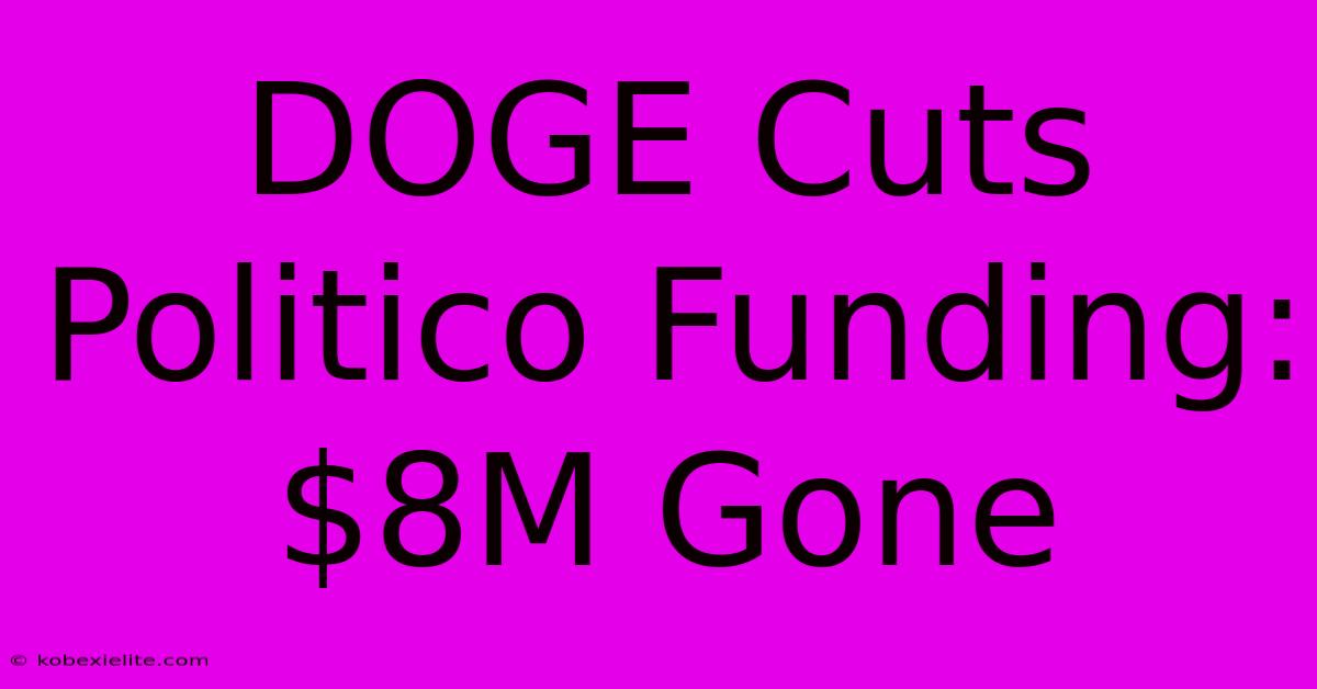 DOGE Cuts Politico Funding: $8M Gone