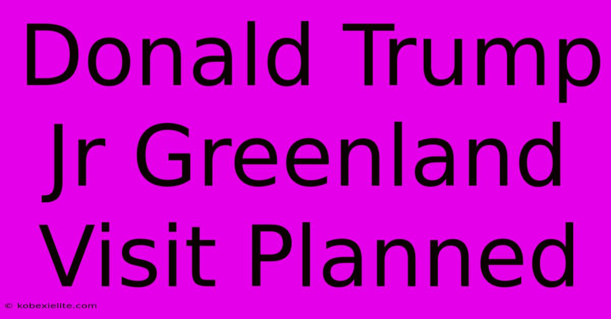 Donald Trump Jr Greenland Visit Planned