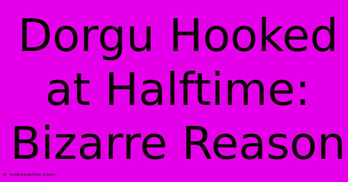 Dorgu Hooked At Halftime: Bizarre Reason