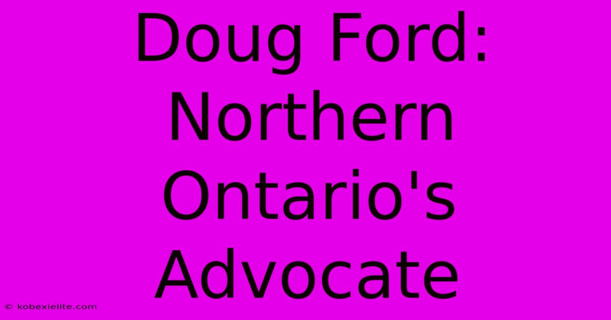 Doug Ford: Northern Ontario's Advocate