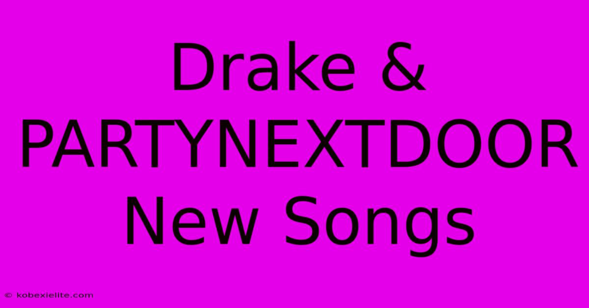 Drake & PARTYNEXTDOOR New Songs