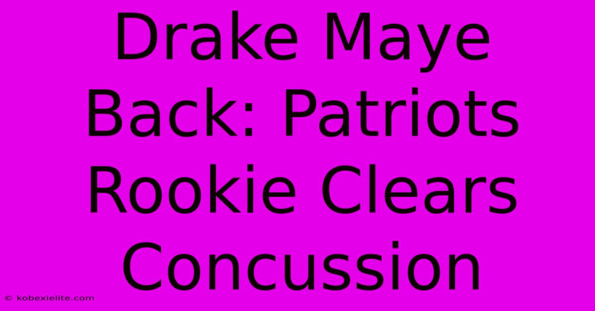 Drake Maye Back: Patriots Rookie Clears Concussion