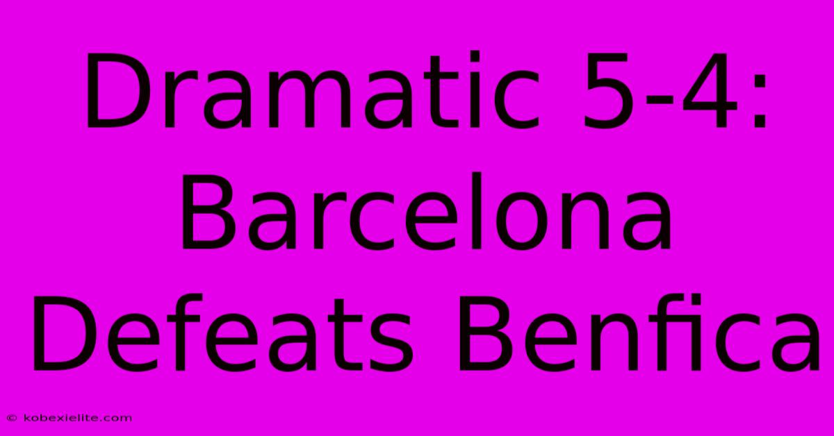 Dramatic 5-4: Barcelona Defeats Benfica