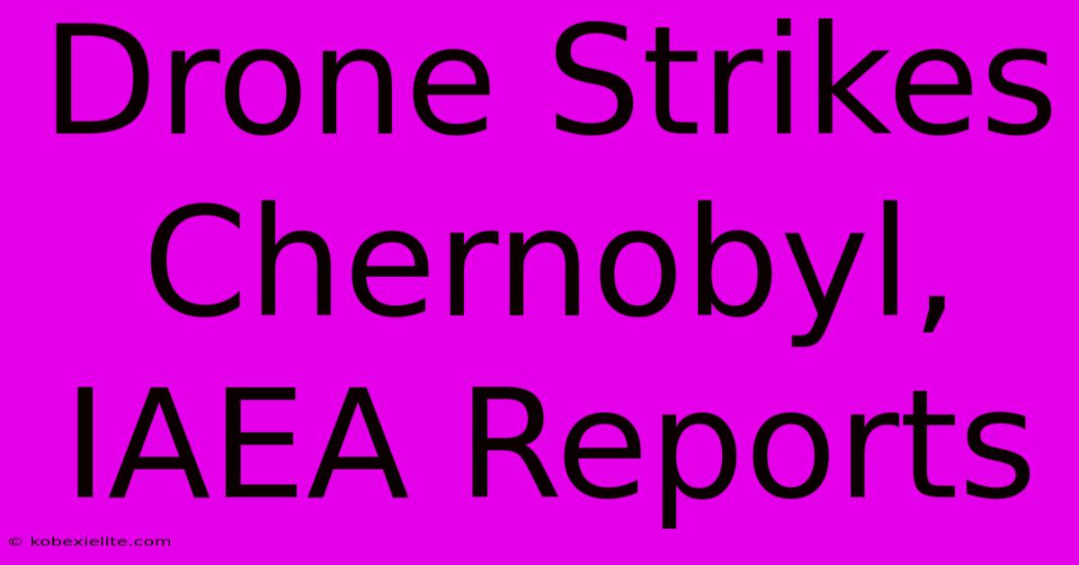 Drone Strikes Chernobyl, IAEA Reports