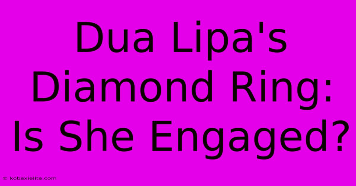 Dua Lipa's Diamond Ring: Is She Engaged?