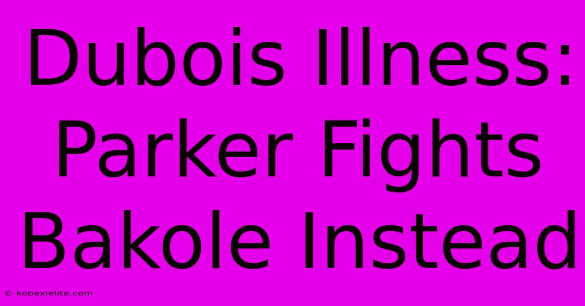 Dubois Illness: Parker Fights Bakole Instead