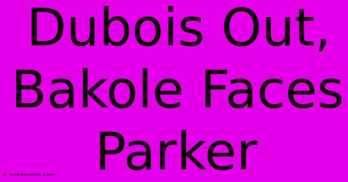 Dubois Out, Bakole Faces Parker