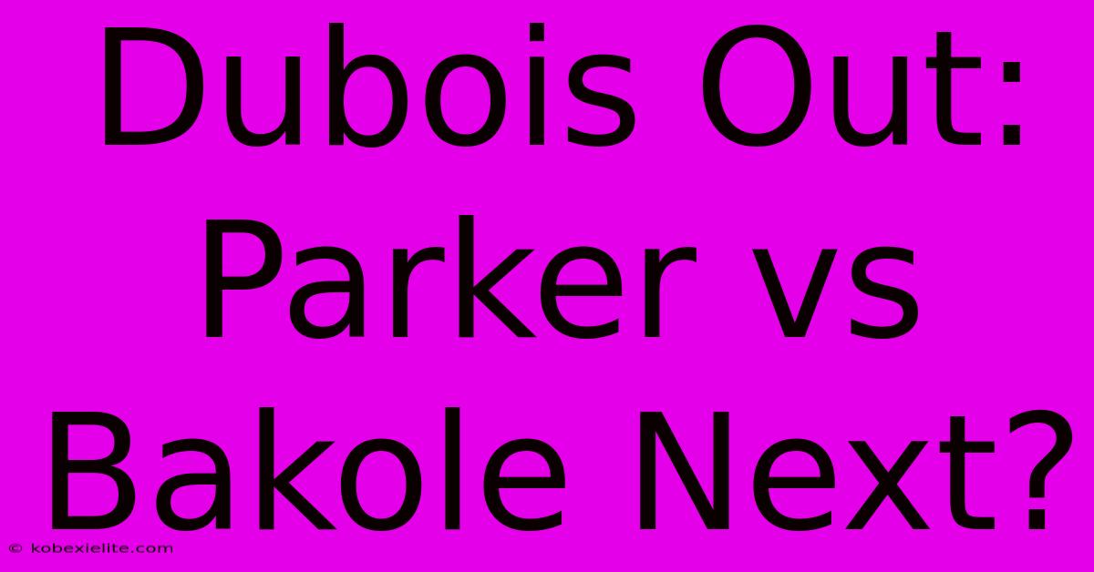 Dubois Out: Parker Vs Bakole Next?