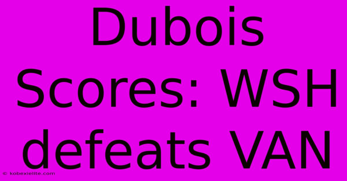 Dubois Scores: WSH Defeats VAN