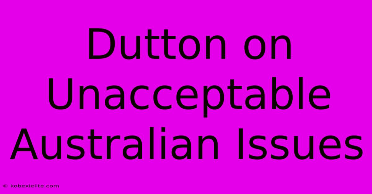 Dutton On Unacceptable Australian Issues