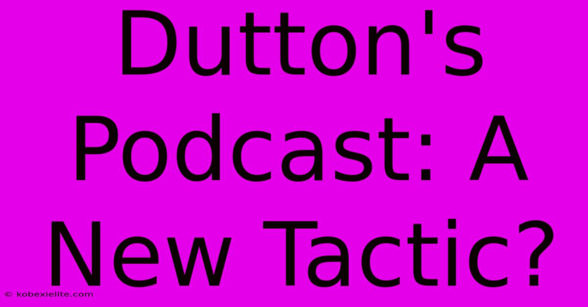 Dutton's Podcast: A New Tactic?