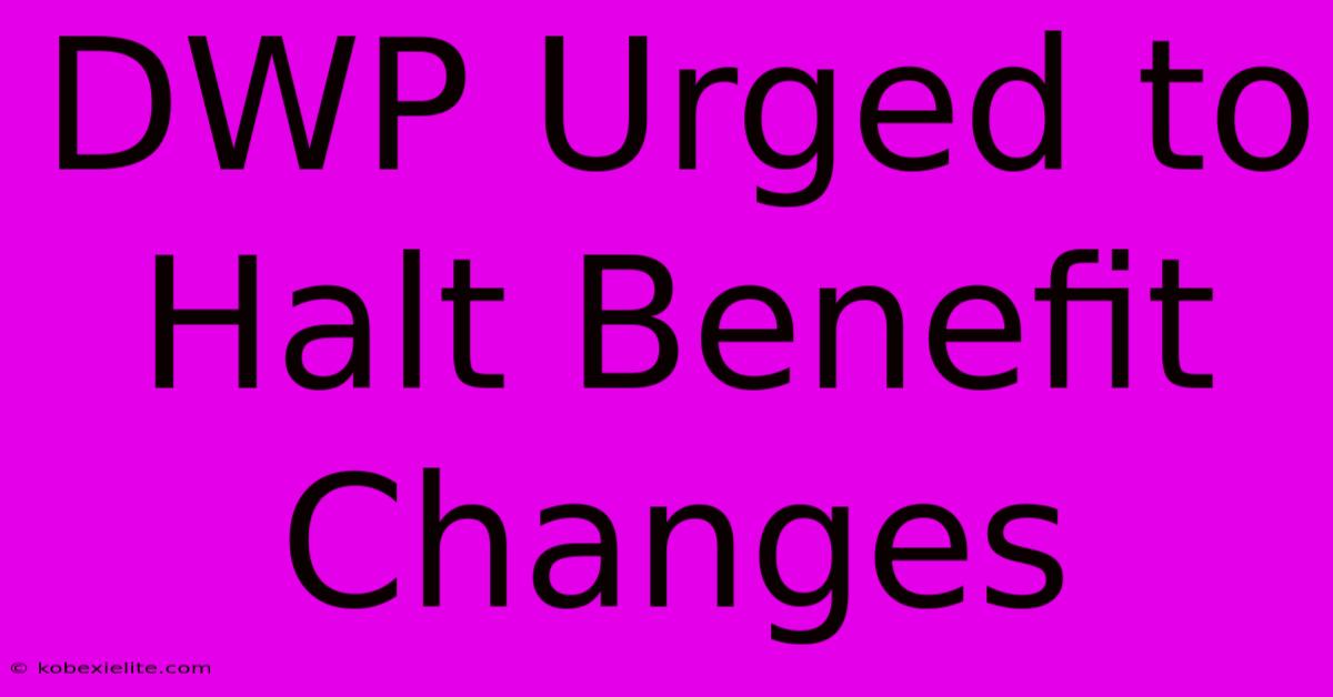 DWP Urged To Halt Benefit Changes