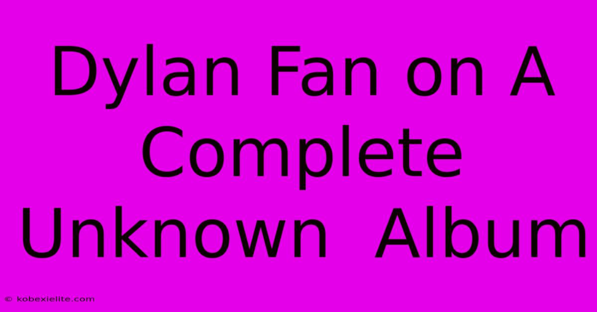 Dylan Fan On A Complete Unknown  Album