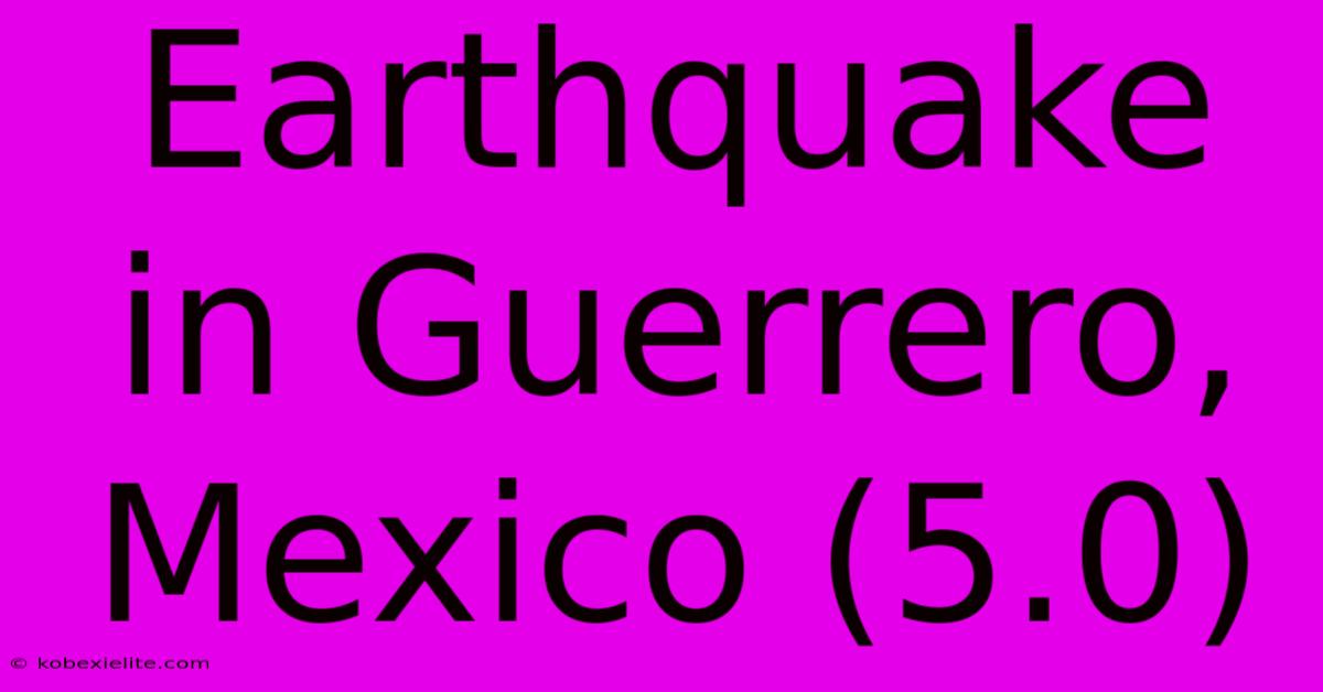 Earthquake In Guerrero, Mexico (5.0) Earthquake In Guerrero, Mexico (5.0)