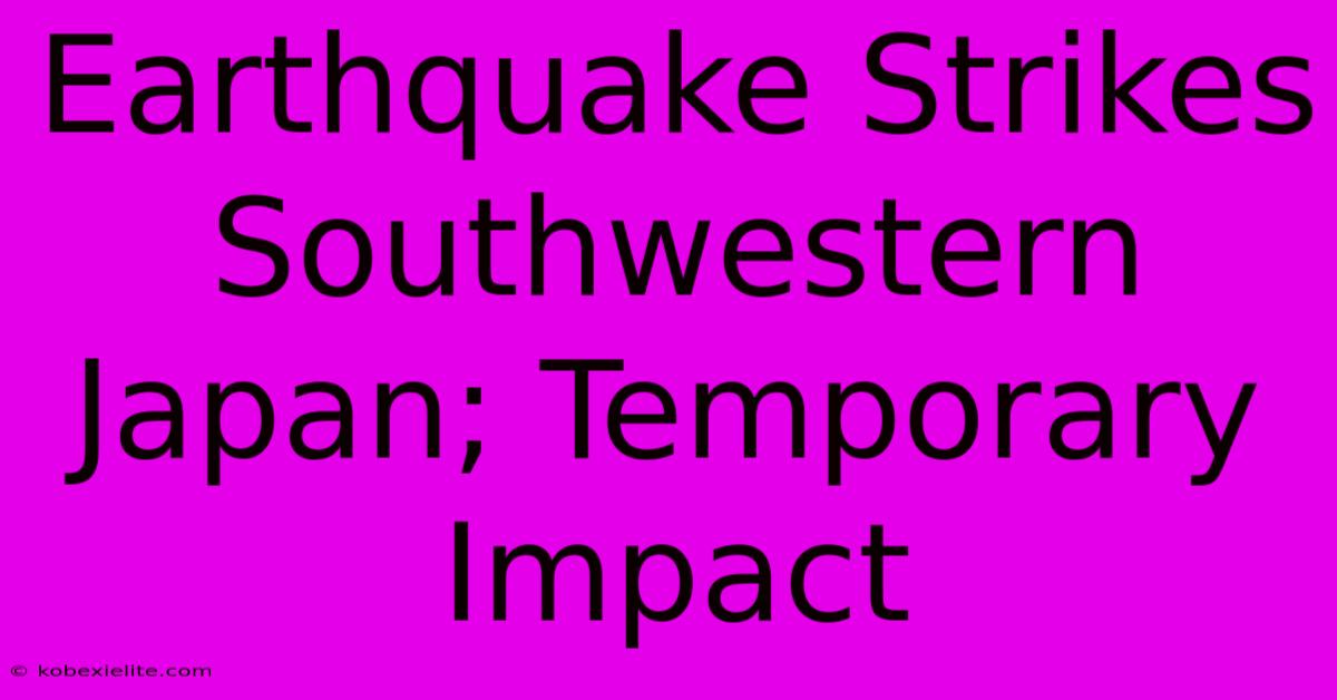 Earthquake Strikes Southwestern Japan; Temporary Impact