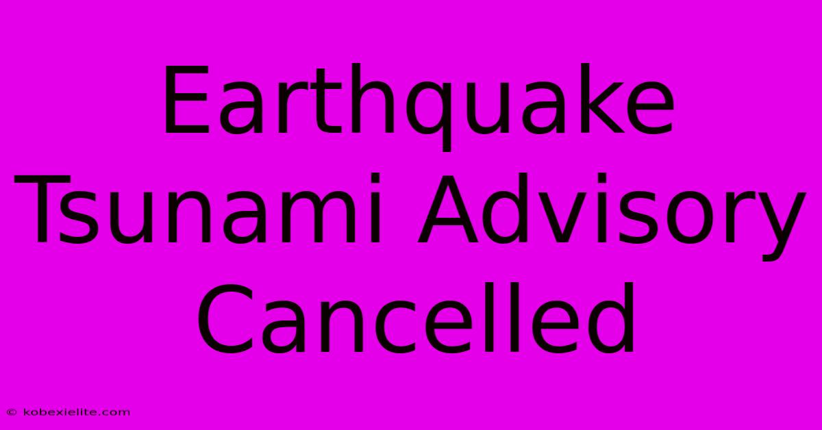 Earthquake Tsunami Advisory Cancelled