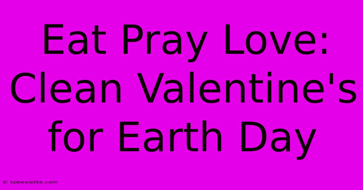 Eat Pray Love:  Clean Valentine's For Earth Day