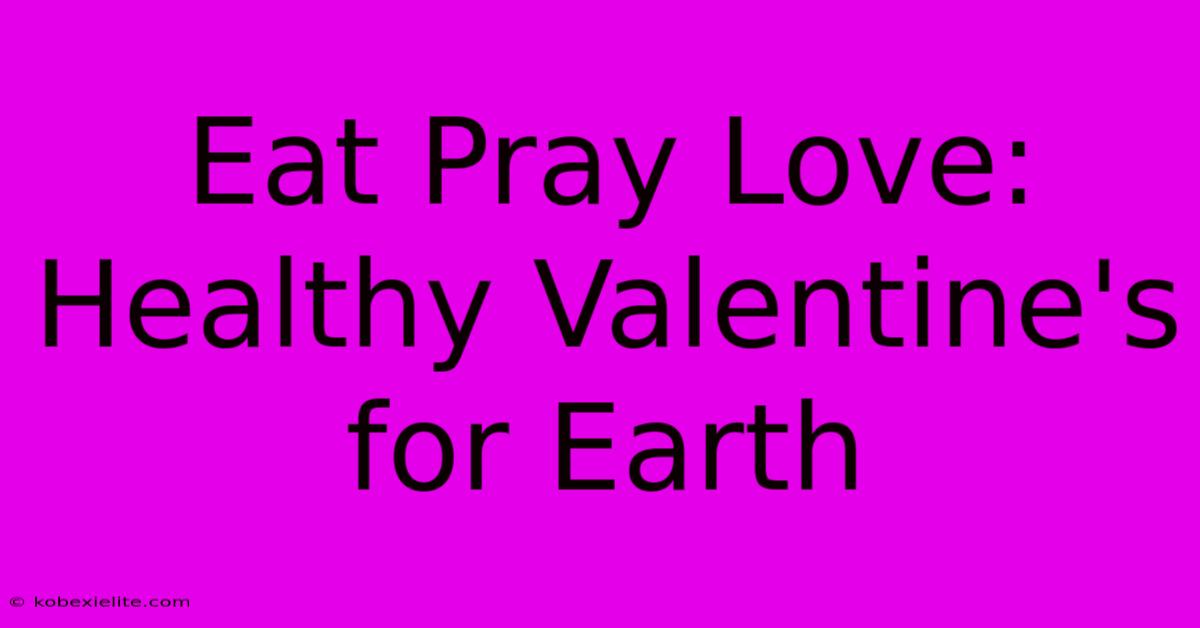 Eat Pray Love:  Healthy Valentine's For Earth