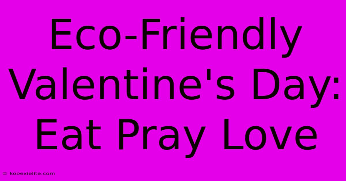 Eco-Friendly Valentine's Day: Eat Pray Love