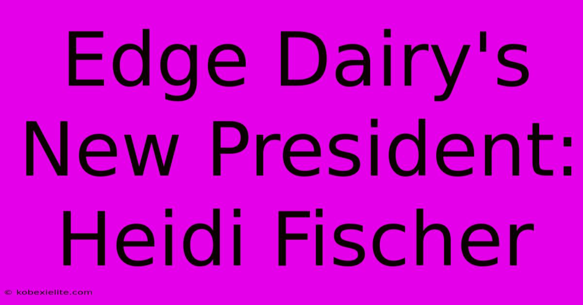 Edge Dairy's New President: Heidi Fischer