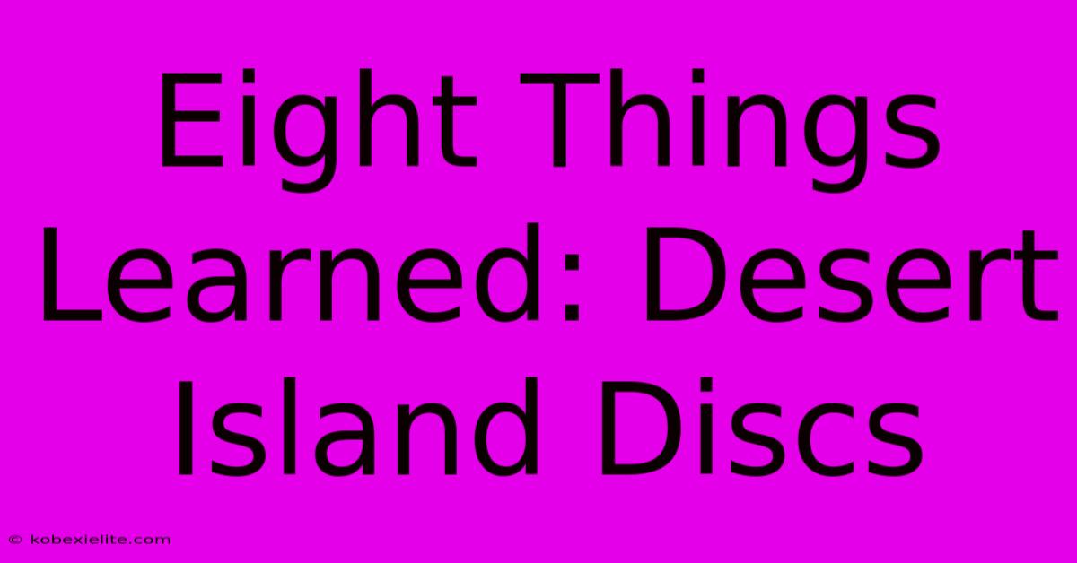 Eight Things Learned: Desert Island Discs