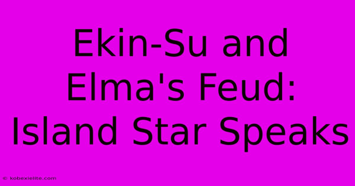 Ekin-Su And Elma's Feud: Island Star Speaks