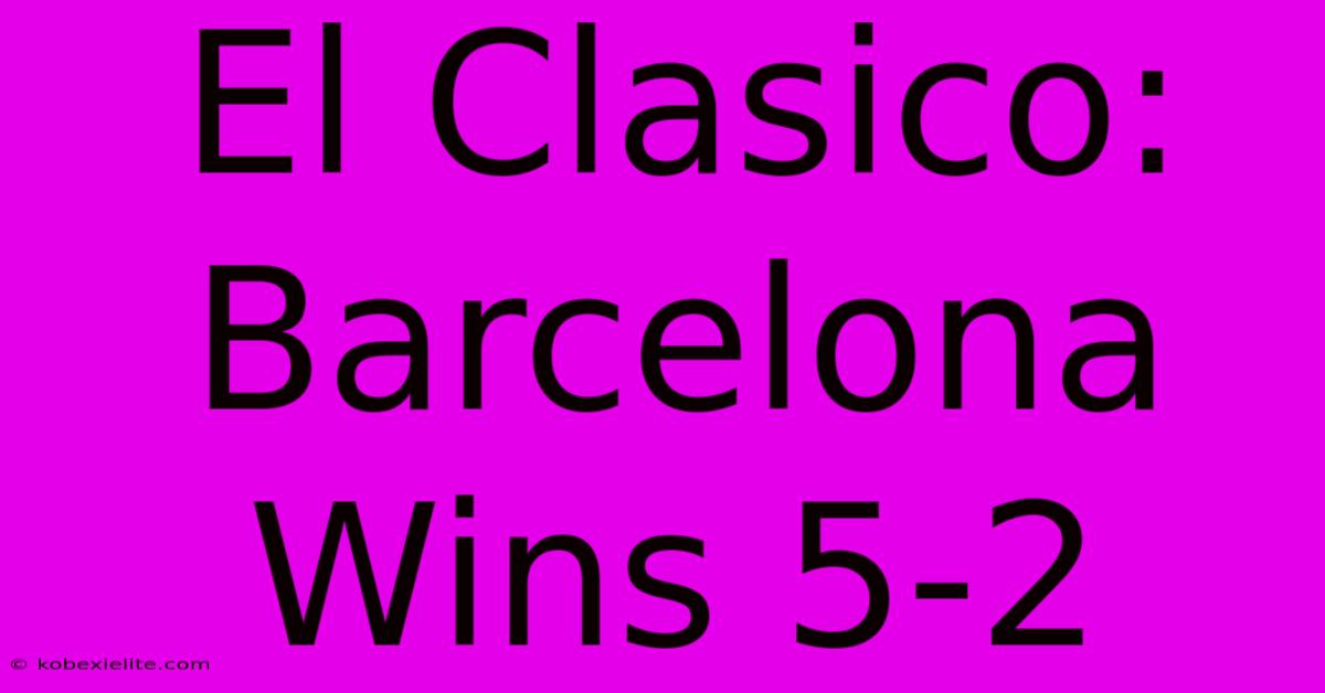 El Clasico: Barcelona Wins 5-2