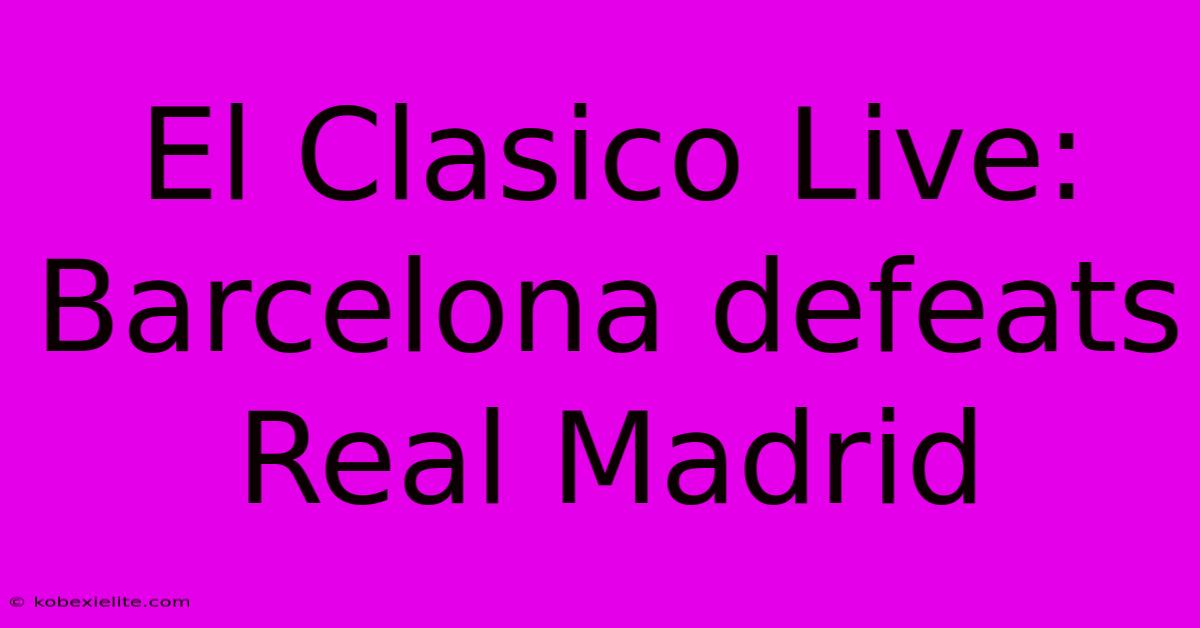 El Clasico Live: Barcelona Defeats Real Madrid