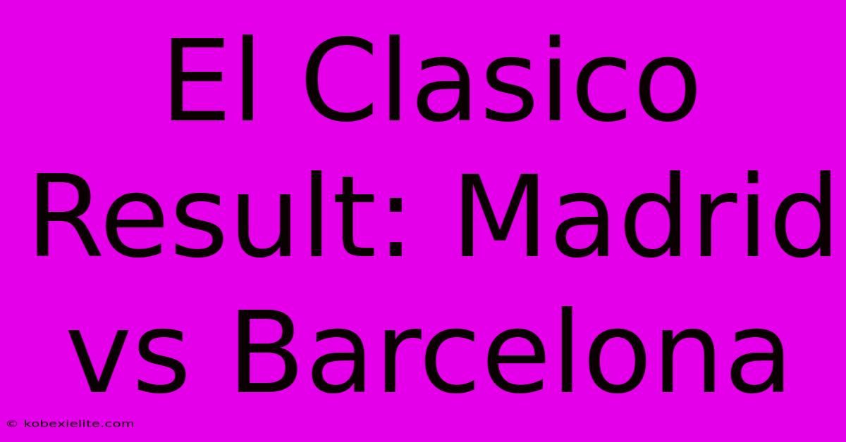 El Clasico Result: Madrid Vs Barcelona