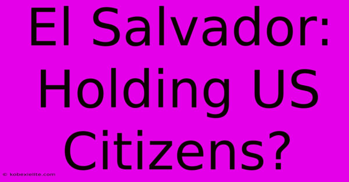 El Salvador: Holding US Citizens?