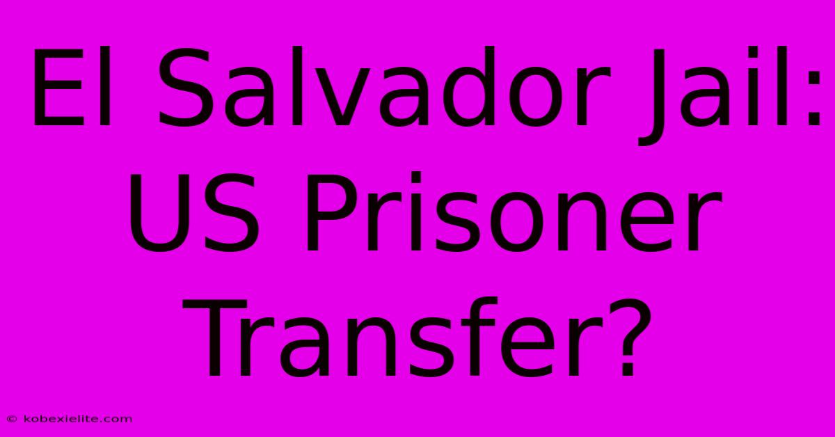 El Salvador Jail: US Prisoner Transfer?