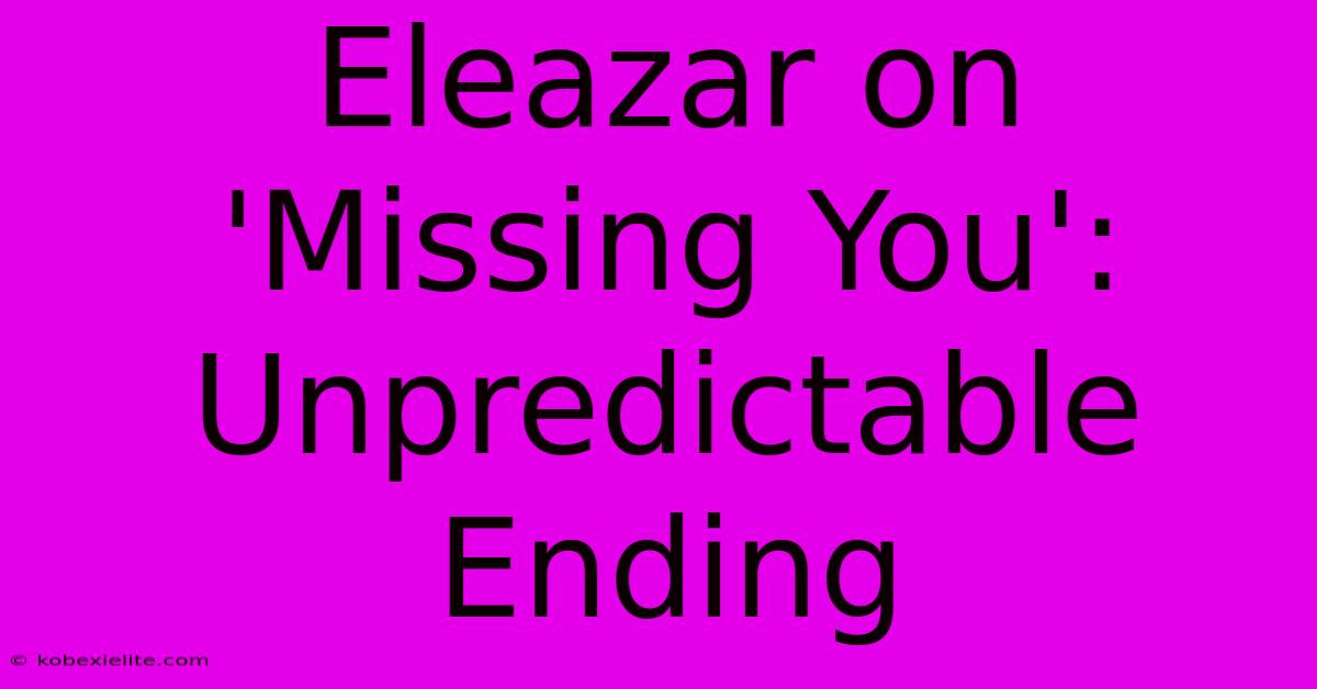 Eleazar On 'Missing You': Unpredictable Ending