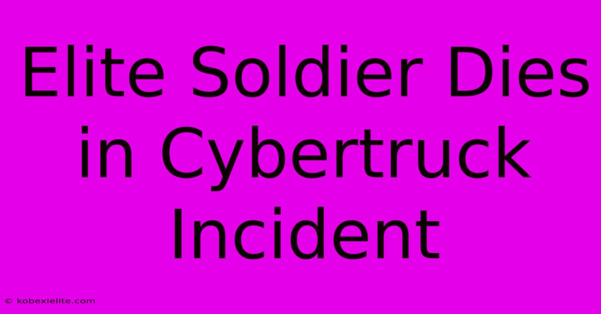 Elite Soldier Dies In Cybertruck Incident