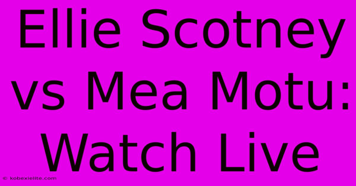 Ellie Scotney Vs Mea Motu: Watch Live