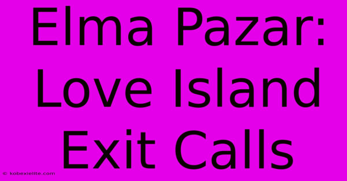 Elma Pazar: Love Island Exit Calls