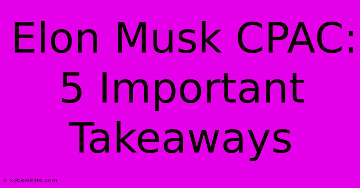 Elon Musk CPAC: 5 Important Takeaways