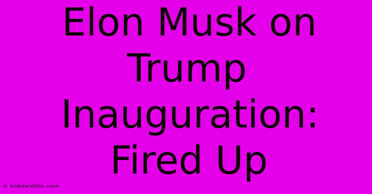 Elon Musk On Trump Inauguration: Fired Up