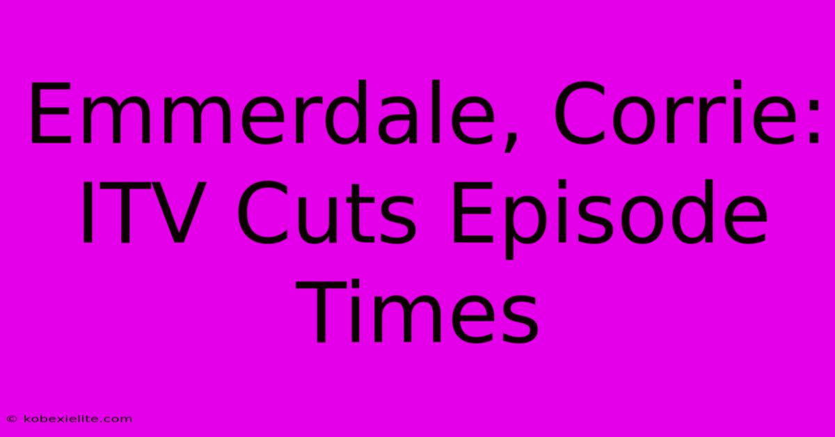 Emmerdale, Corrie: ITV Cuts Episode Times