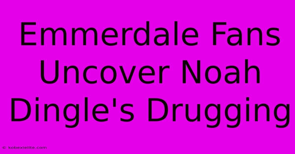 Emmerdale Fans Uncover Noah Dingle's Drugging