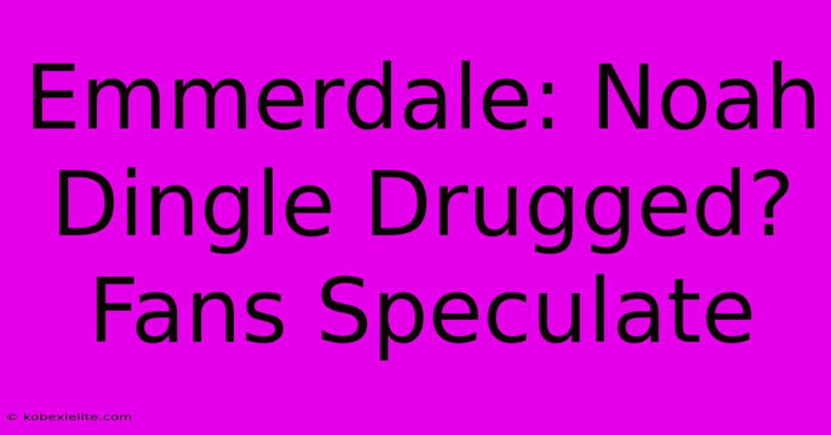 Emmerdale: Noah Dingle Drugged? Fans Speculate