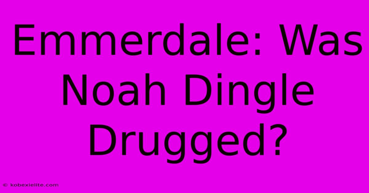 Emmerdale: Was Noah Dingle Drugged?