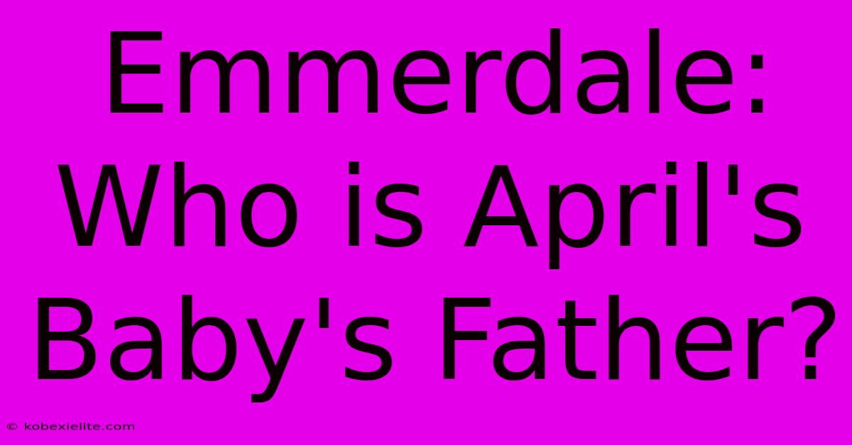 Emmerdale: Who Is April's Baby's Father?