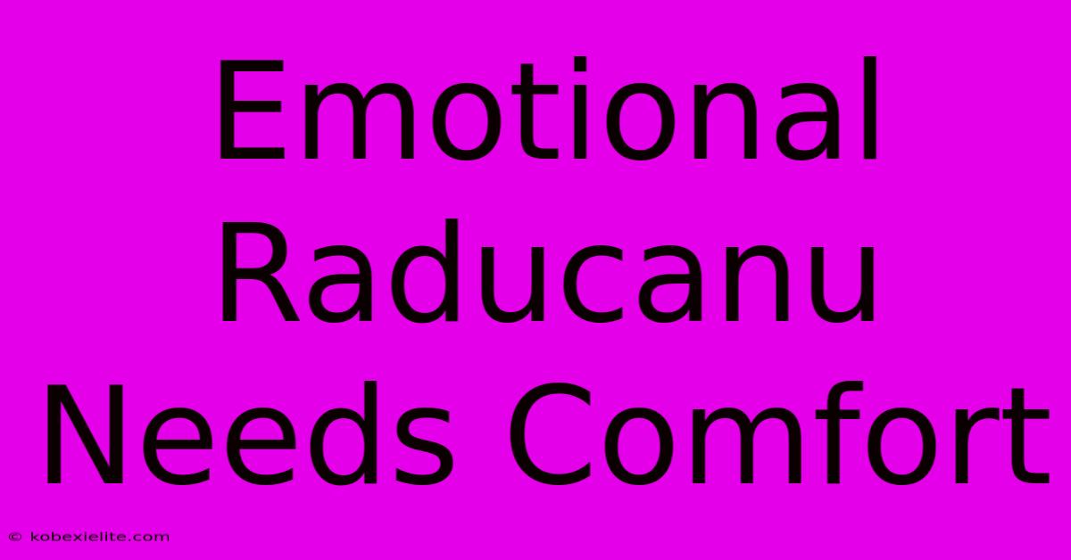 Emotional Raducanu Needs Comfort