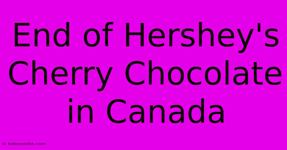 End Of Hershey's Cherry Chocolate In Canada