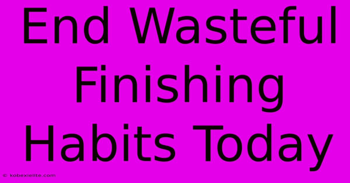 End Wasteful Finishing Habits Today