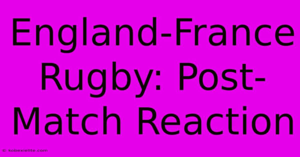 England-France Rugby: Post-Match Reaction