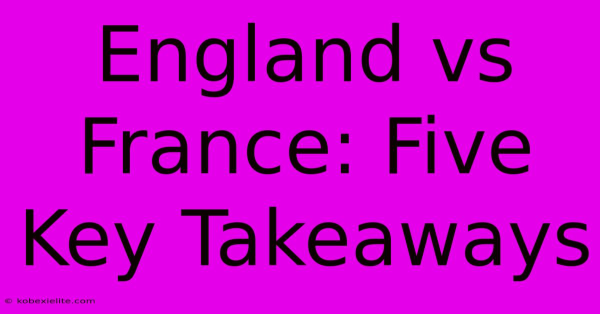 England Vs France: Five Key Takeaways